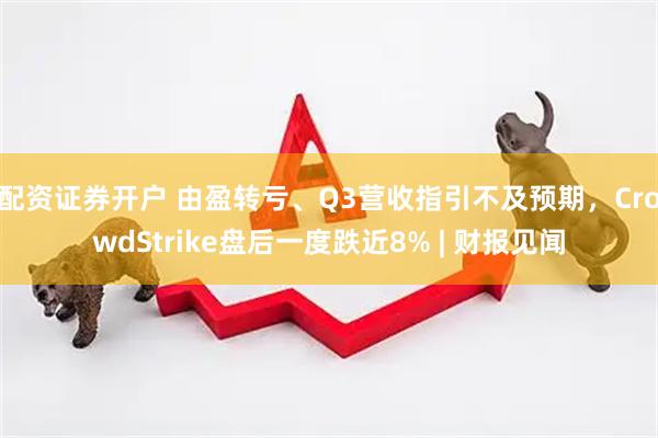 配资证券开户 由盈转亏、Q3营收指引不及预期，CrowdStrike盘后一度跌近8% | 财报见闻