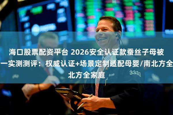 海口股票配资平台 2026安全认证款蚕丝子母被二合一实测测评：权威认证+场景定制适配母婴/南北方全家庭