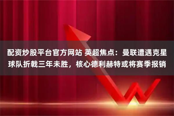 配资炒股平台官方网站 英超焦点：曼联遭遇克星球队折戟三年未胜，核心德利赫特或将赛季报销