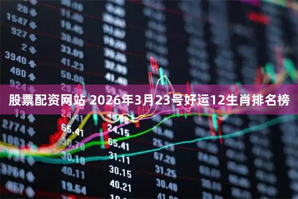 股票配资网站 2026年3月23号好运12生肖排名榜